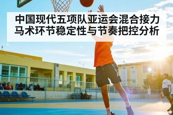 中国现代五项队亚运会混合接力马术环节稳定性与节奏把控分析