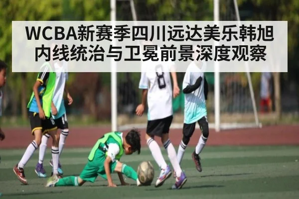 WCBA新赛季四川远达美乐韩旭内线统治与卫冕前景深度观察