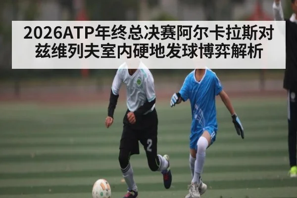 2026ATP年终总决赛阿尔卡拉斯对兹维列夫室内硬地发球博弈解析